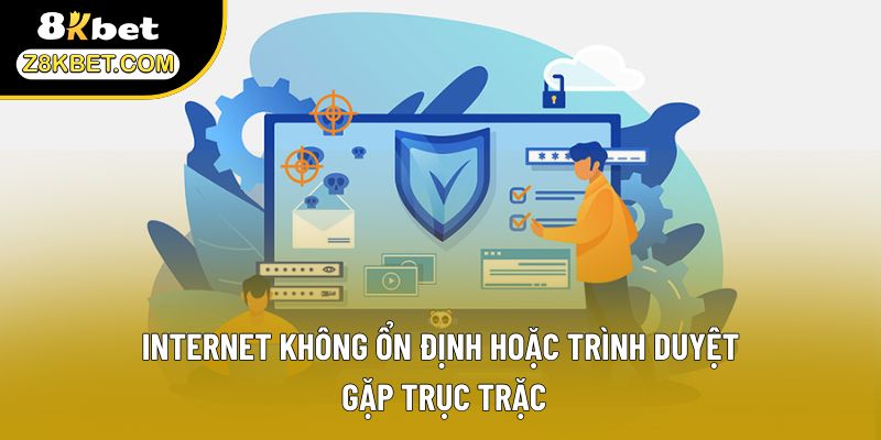 Internet không ổn định hoặc trình duyệt gặp trục trặc
