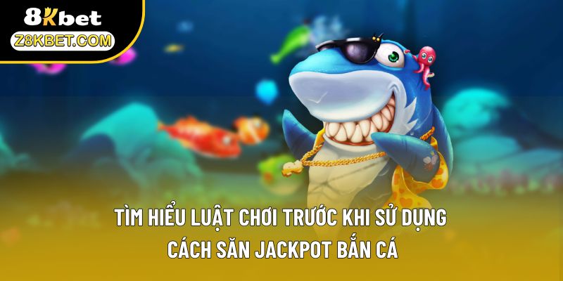 Tìm hiểu luật chơi trước khi sử dụng cách săn Jackpot bắn cá