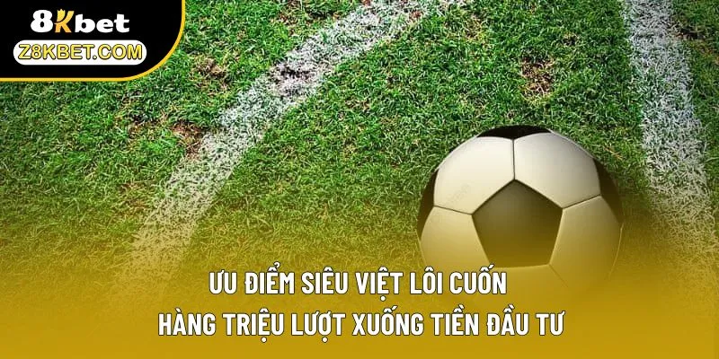 Ưu điểm siêu việt lôi cuốn hàng triệu lượt xuống tiền đầu tư